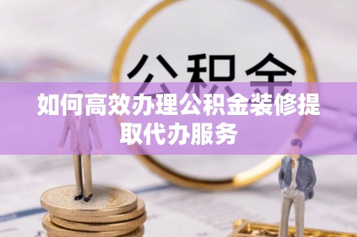 涪陵如何高效办理公积金装修提取代办服务