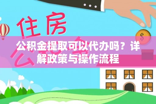涪陵公积金提取可以代办吗？详解政策与操作流程