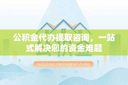 涪陵公积金代办提取咨询，一站式解决您的资金难题