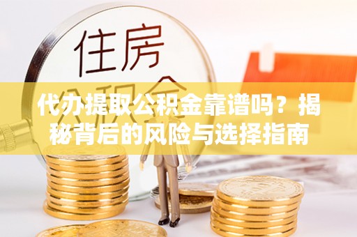 涪陵代办提取公积金靠谱吗？揭秘背后的风险与选择指南