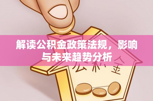 涪陵解读公积金政策法规，影响与未来趋势分析