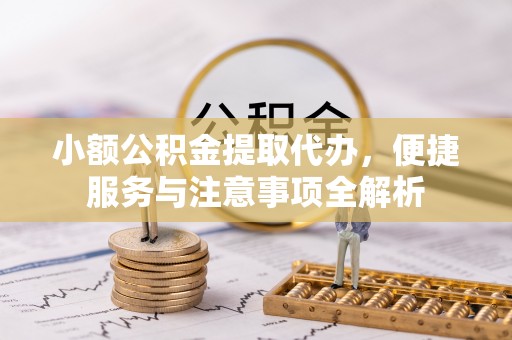 涪陵小额公积金提取代办，便捷服务与注意事项全解析