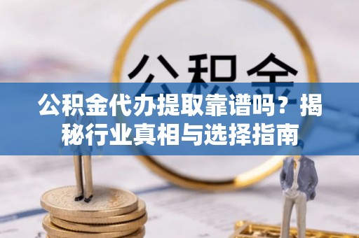 涪陵公积金代办提取靠谱吗？揭秘行业真相与选择指南