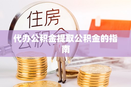 涪陵代办公积金提取公积金的指南