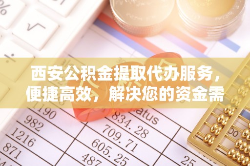 涪陵西安公积金提取代办服务，便捷高效，解决您的资金需求