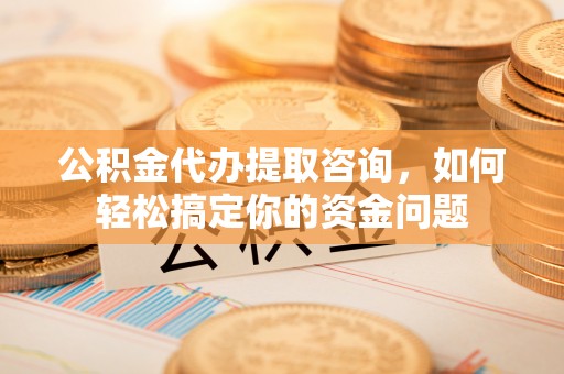 涪陵公积金代办提取咨询，如何轻松搞定你的资金问题