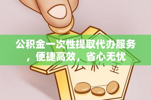 涪陵公积金一次性提取代办服务，便捷高效，省心无忧