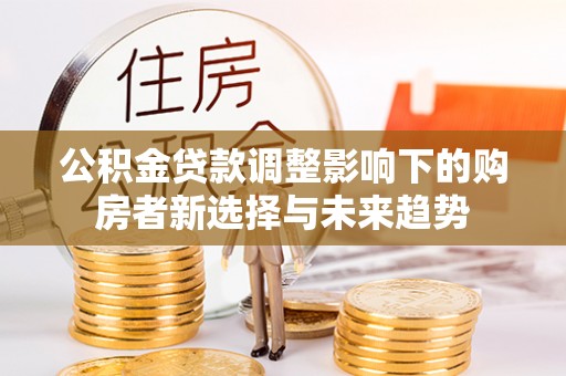 涪陵公积金贷款调整影响下的购房者新选择与未来趋势