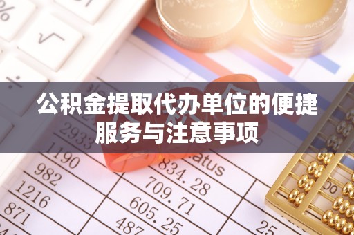 涪陵公积金提取代办单位的便捷服务与注意事项