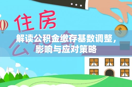 涪陵解读公积金缴存基数调整，影响与应对策略