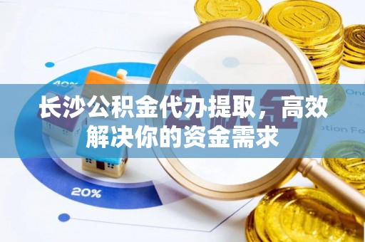 涪陵长沙公积金代办提取，高效解决你的资金需求