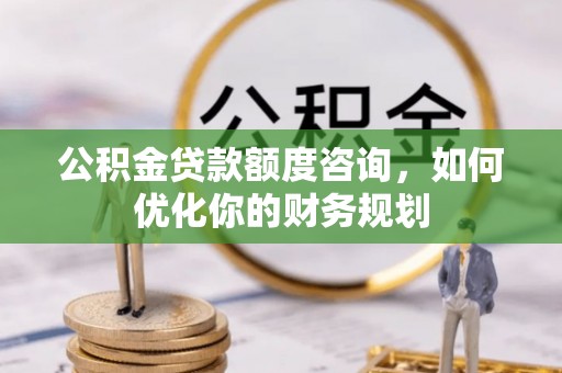 涪陵公积金贷款额度咨询，如何优化你的财务规划