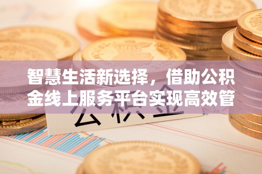 涪陵智慧生活新选择，借助公积金线上服务平台实现高效管理