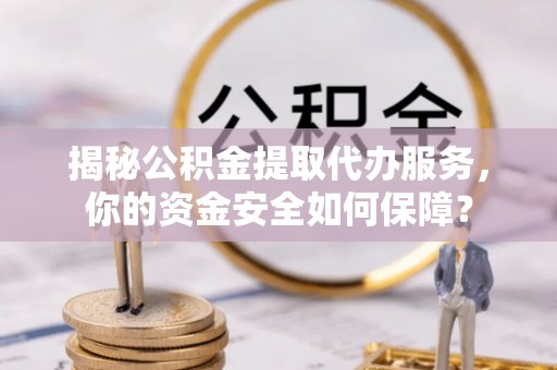 涪陵揭秘公积金提取代办服务，你的资金安全如何保障？