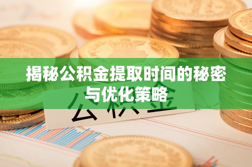涪陵揭秘公积金提取时间的秘密与优化策略
