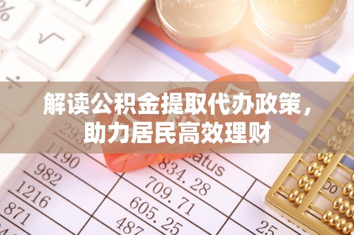 涪陵解读公积金提取代办政策，助力居民高效理财
