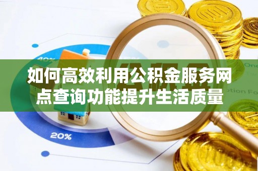 涪陵如何高效利用公积金服务网点查询功能提升生活质量