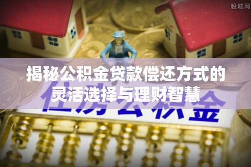 涪陵揭秘公积金贷款偿还方式的灵活选择与理财智慧