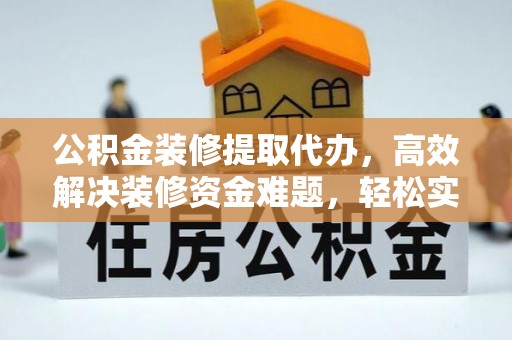 涪陵公积金装修提取代办，高效解决装修资金难题，轻松实现家居梦想