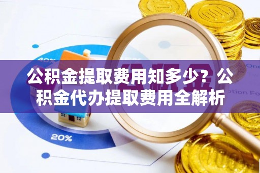 涪陵公积金提取费用知多少？公积金代办提取费用全解析