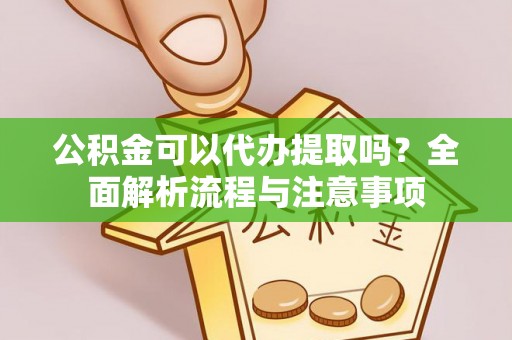 涪陵公积金可以代办提取吗？全面解析流程与注意事项