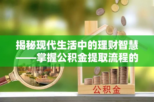 涪陵揭秘现代生活中的理财智慧——掌握公积金提取流程的必备指南
