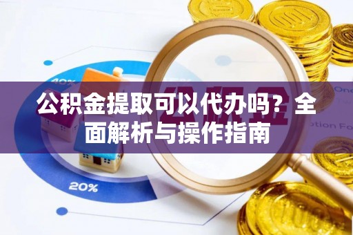 涪陵公积金提取可以代办吗？全面解析与操作指南
