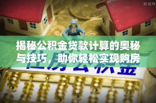 涪陵揭秘公积金贷款计算的奥秘与技巧，助你轻松实现购房梦想