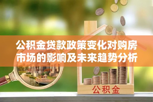 涪陵公积金贷款政策变化对购房市场的影响及未来趋势分析