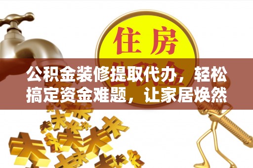 涪陵公积金装修提取代办，轻松搞定资金难题，让家居焕然一新