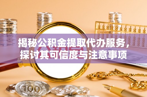 涪陵揭秘公积金提取代办服务，探讨其可信度与注意事项
