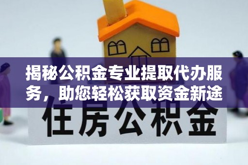 涪陵揭秘公积金专业提取代办服务，助您轻松获取资金新途径