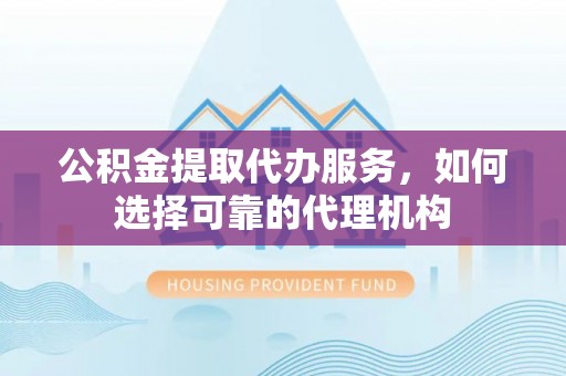 涪陵公积金提取代办服务，如何选择可靠的代理机构