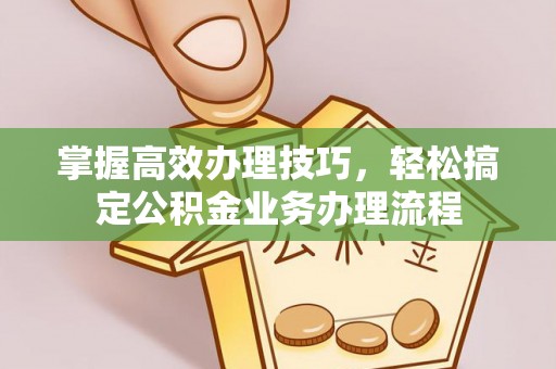 涪陵掌握高效办理技巧，轻松搞定公积金业务办理流程