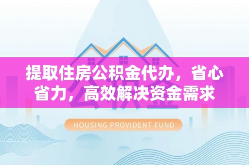 涪陵提取住房公积金代办，省心省力，高效解决资金需求