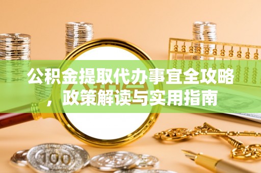 涪陵公积金提取代办事宜全攻略，政策解读与实用指南