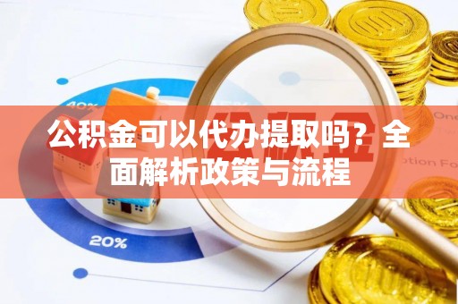 涪陵公积金可以代办提取吗？全面解析政策与流程