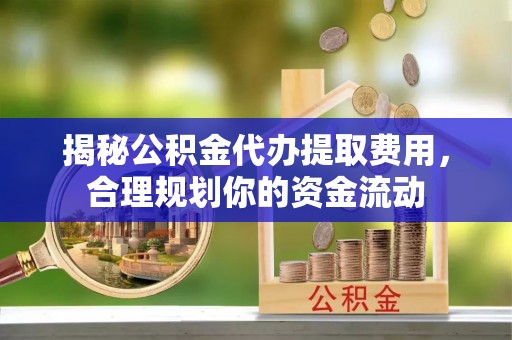 涪陵揭秘公积金代办提取费用，合理规划你的资金流动