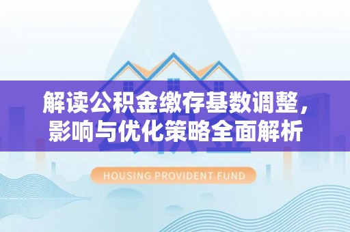 涪陵解读公积金缴存基数调整，影响与优化策略全面解析