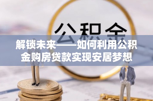 涪陵解锁未来——如何利用公积金购房贷款实现安居梦想
