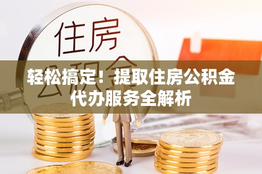 涪陵轻松搞定！提取住房公积金代办服务全解析