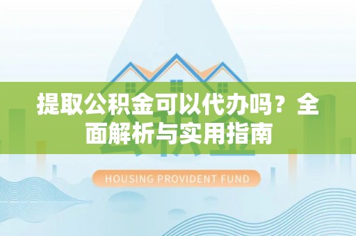 涪陵提取公积金可以代办吗？全面解析与实用指南
