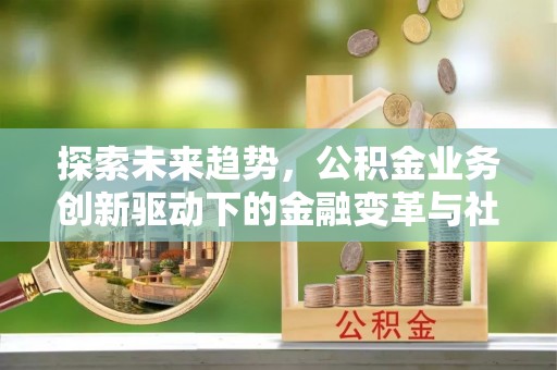 涪陵探索未来趋势，公积金业务创新驱动下的金融变革与社会价值