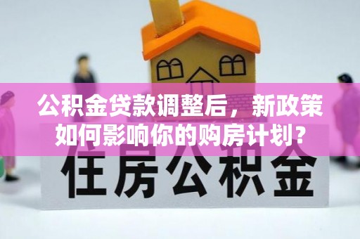 涪陵公积金贷款调整后，新政策如何影响你的购房计划？