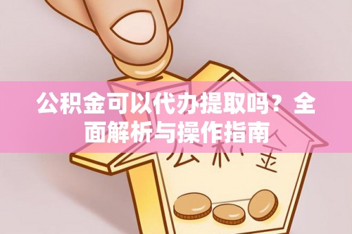 涪陵公积金可以代办提取吗？全面解析与操作指南