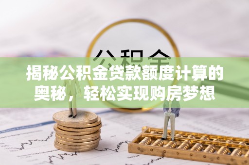 涪陵揭秘公积金贷款额度计算的奥秘，轻松实现购房梦想