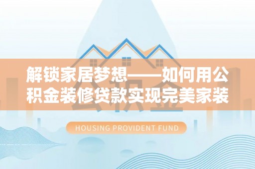 涪陵解锁家居梦想——如何用公积金装修贷款实现完美家装