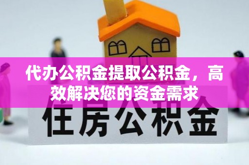 涪陵代办公积金提取公积金，高效解决您的资金需求