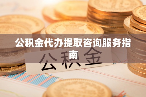 涪陵公积金代办提取咨询服务指南