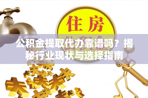 涪陵公积金提取代办靠谱吗？揭秘行业现状与选择指南